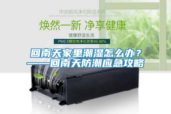 回南天家里潮濕怎么辦？——回南天防潮應急攻略