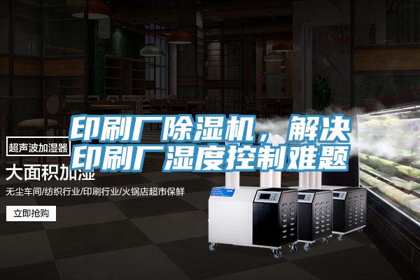 印刷廠除濕機，解決印刷廠濕度控制難題