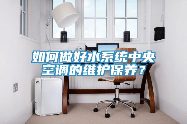 如何做好水系統(tǒng)中央空調(diào)的維護(hù)保養(yǎng)？