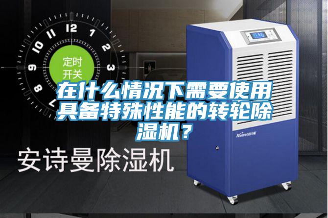 在什么情況下需要使用具備特殊性能的轉輪除濕機？