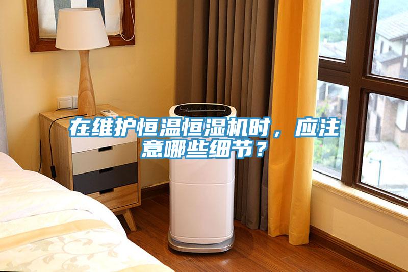 在維護恒溫恒濕機時，應注意哪些細節？