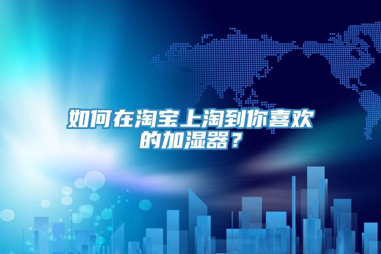 如何在淘寶上淘到你喜歡的加濕器？