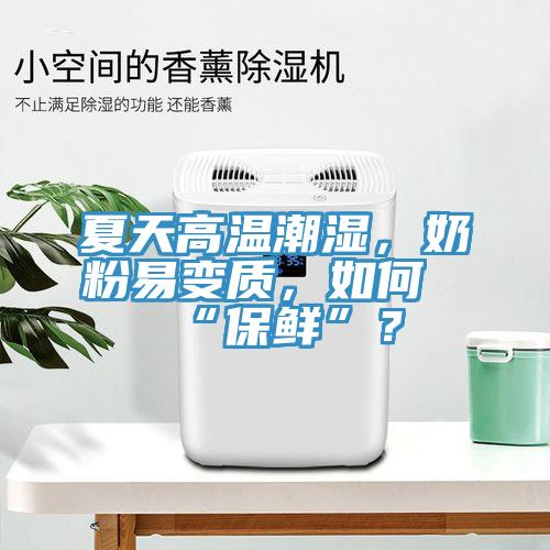 夏天高溫潮濕，奶粉易變質(zhì)，如何“保鮮”？