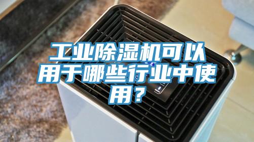 工業(yè)除濕機(jī)可以用于哪些行業(yè)中使用?