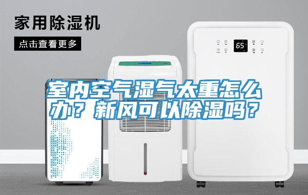 室內空氣濕氣太重怎么辦？新風可以除濕嗎？