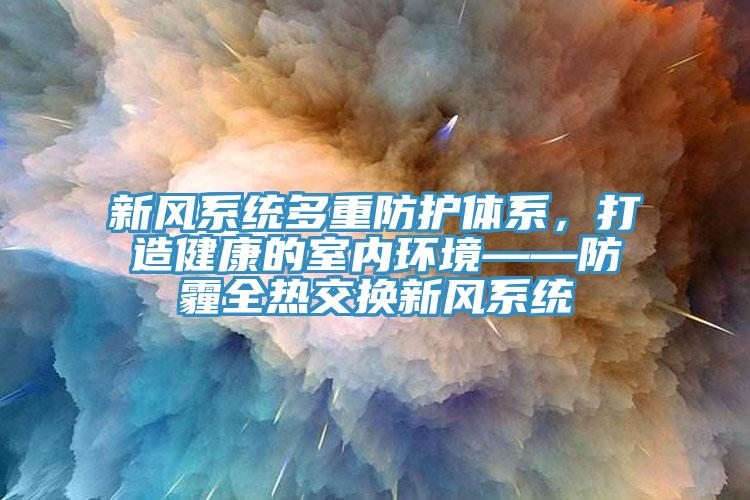 新風系統多重防護體系，打造健康的室內環境——防霾全熱交換新風系統