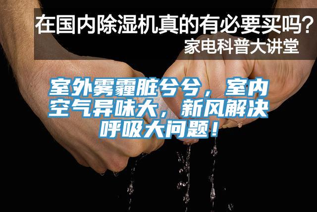 室外霧霾臟兮兮，室內空氣異味大，新風解決呼吸大問題！