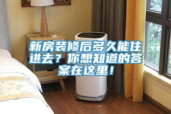新房裝修后多久能住進去？你想知道的答案在這里！