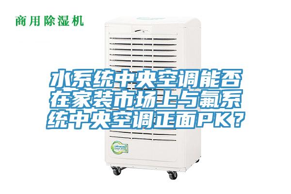 水系統(tǒng)中央空調(diào)能否在家裝市場上與氟系統(tǒng)中央空調(diào)正面PK？