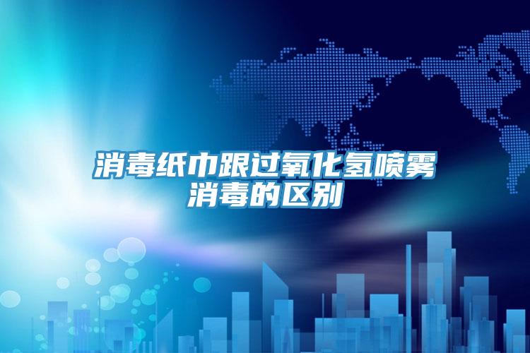 消毒紙巾跟過氧化氫噴霧消毒的區別