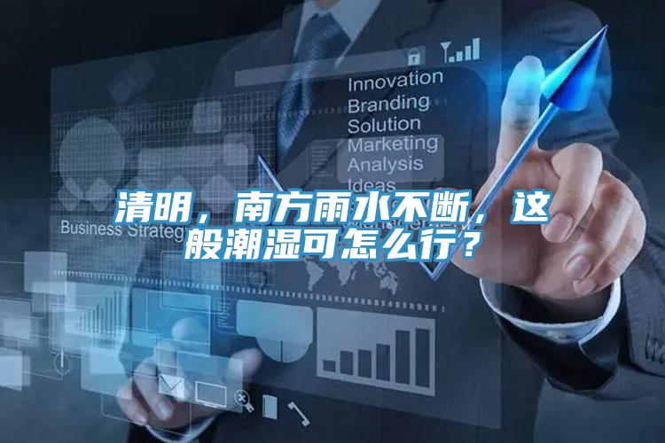 清明，南方雨水不斷，這般潮濕可怎么行？