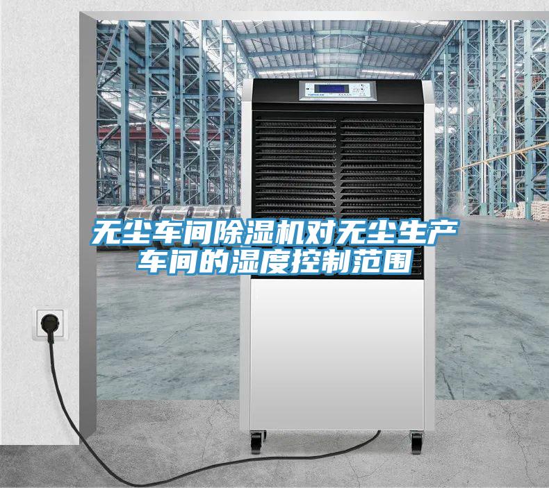 無塵車間除濕機對無塵生產車間的濕度控制范圍