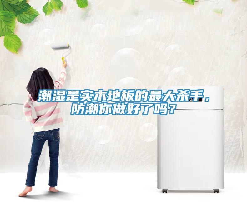 潮濕是實(shí)木地板的最大殺手，防潮你做好了嗎？