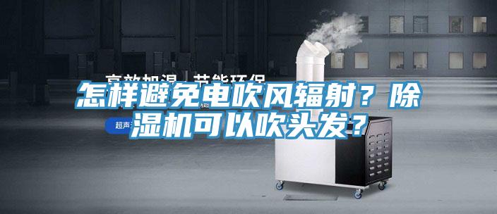 怎樣避免電吹風輻射？除濕機可以吹頭發？