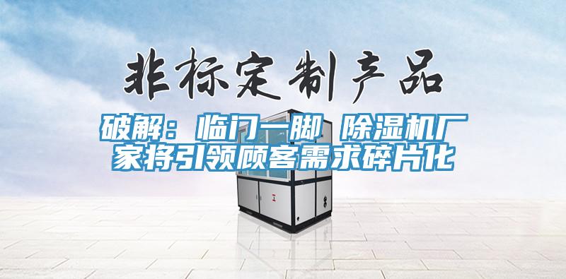 破解：臨門(mén)一腳 除濕機(jī)廠家將引領(lǐng)顧客需求碎片化
