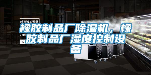 橡膠制品廠除濕機,橡膠制品廠濕度控制設備