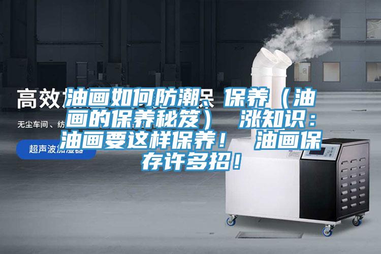 油畫如何防潮、保養(yǎng)(油畫的保養(yǎng)秘笈) 漲知識:油畫要這樣保養(yǎng)! 油畫保存許多招!