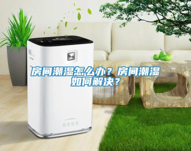 房間潮濕怎么辦？房間潮濕如何解決？