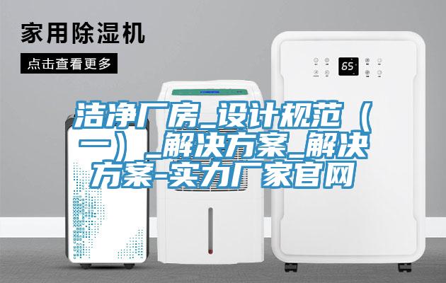 潔凈廠房_設計規范（一）_解決方案_解決方案-實力廠家官網