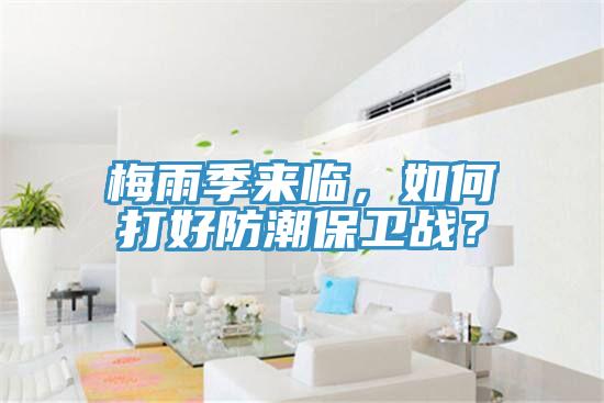 梅雨季來臨，如何打好防潮保衛(wèi)戰(zhàn)？