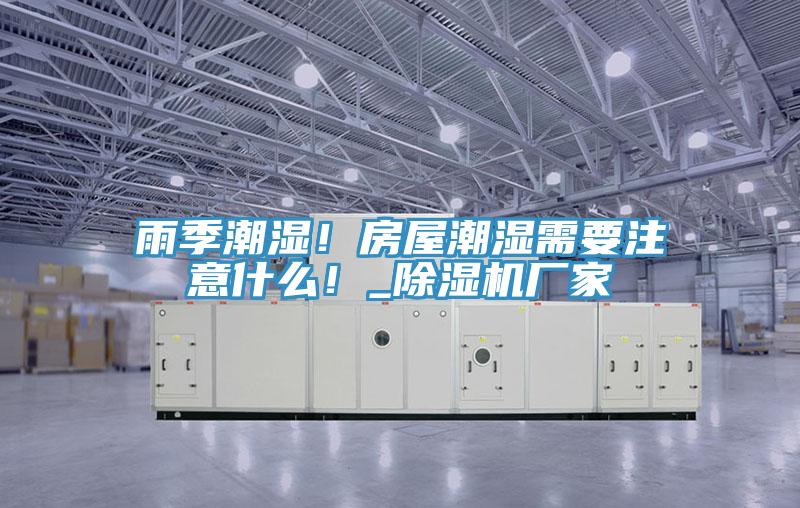 雨季潮濕！房屋潮濕需要注意什么！_除濕機(jī)廠家