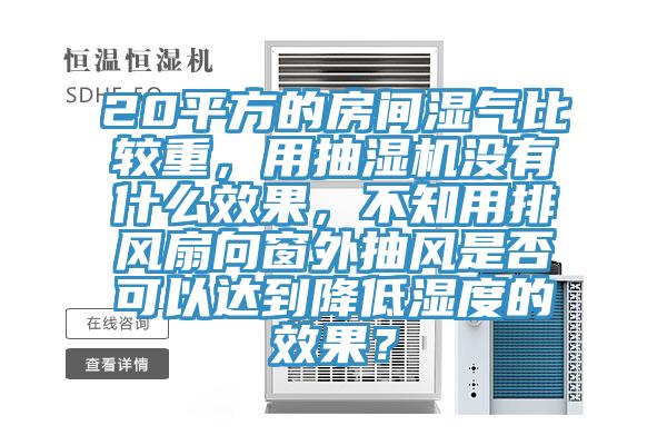 20平方的房間濕氣比較重，用抽濕機(jī)沒(méi)有什么效果，不知用排風(fēng)扇向窗外抽風(fēng)是否可以達(dá)到降低濕度的效果？