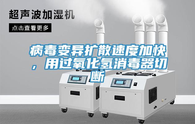 病毒變異擴(kuò)散速度加快,用過氧化氫消毒器切斷
