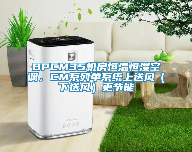 BPCM35機(jī)房恒溫恒濕空調(diào),CM系列單系統(tǒng)上送風(fēng)(下送風(fēng))更節(jié)能