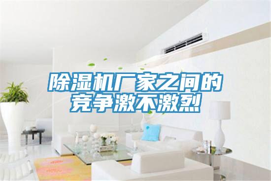 除濕機(jī)廠家之間的競(jìng)爭(zhēng)激不激烈