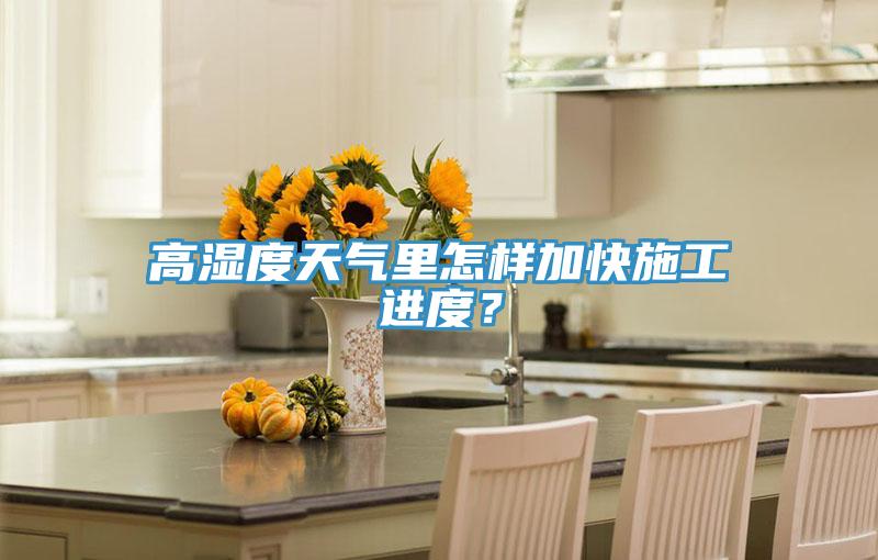高濕度天氣里怎樣加快施工進度？