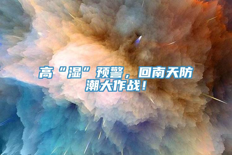 高“濕”預(yù)警，回南天防潮大作戰(zhàn)！