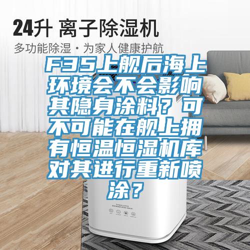 F35上艦后海上環(huán)境會(huì)不會(huì)影響其隱身涂料？可不可能在艦上擁有恒溫恒濕機(jī)庫對(duì)其進(jìn)行重新噴涂？