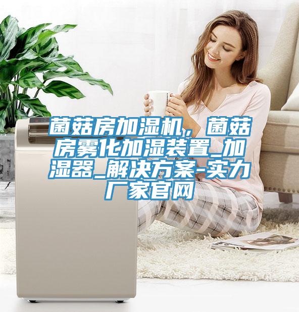 菌菇房加濕機，菌菇房霧化加濕裝置_加濕器_解決方案-實力廠家官網(wǎng)