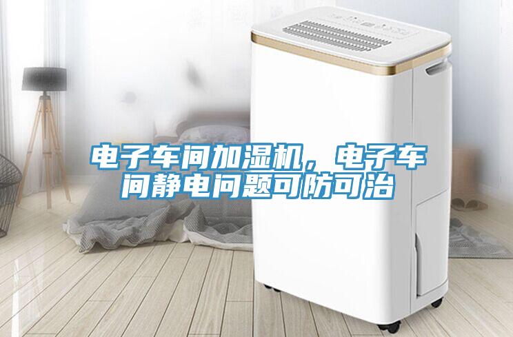 電子車間加濕機(jī),電子車間靜電問題可防可治