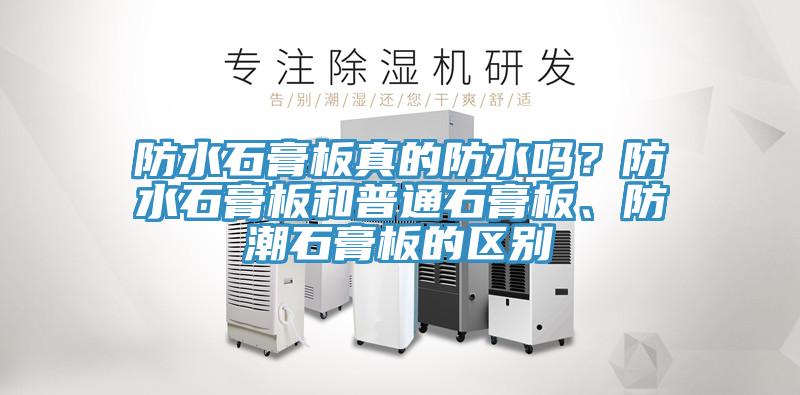 防水石膏板真的防水嗎？防水石膏板和普通石膏板、防潮石膏板的區別