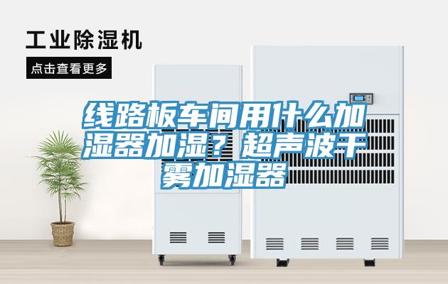 線路板車間用什么加濕器加濕？超聲波干霧加濕器