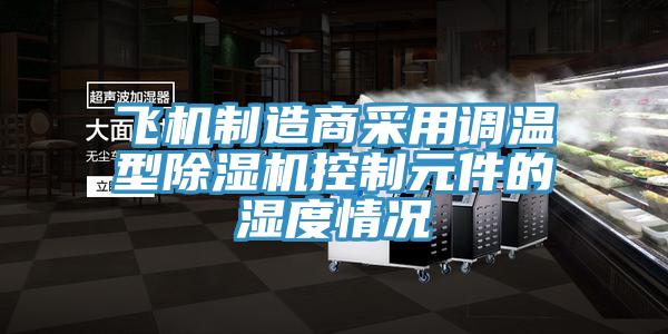 飛機制造商采用調(diào)溫型除濕機控制元件的濕度情況