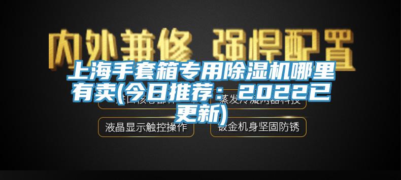 上海手套箱專用除濕機(jī)哪里有賣(今日推薦：2022已更新)