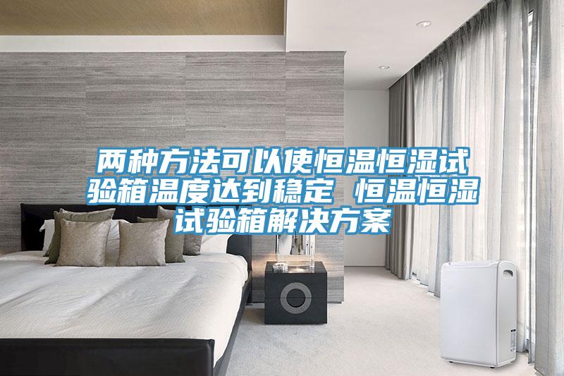兩種方法可以使恒溫恒濕試驗箱溫度達到穩定 恒溫恒濕試驗箱解決方案
