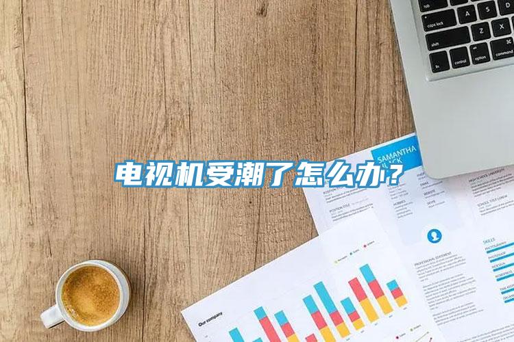 電視機受潮了怎么辦？