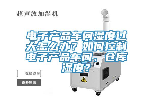 電子產(chǎn)品車間濕度過大怎么辦?如何控制電子產(chǎn)品車間、倉庫濕度?