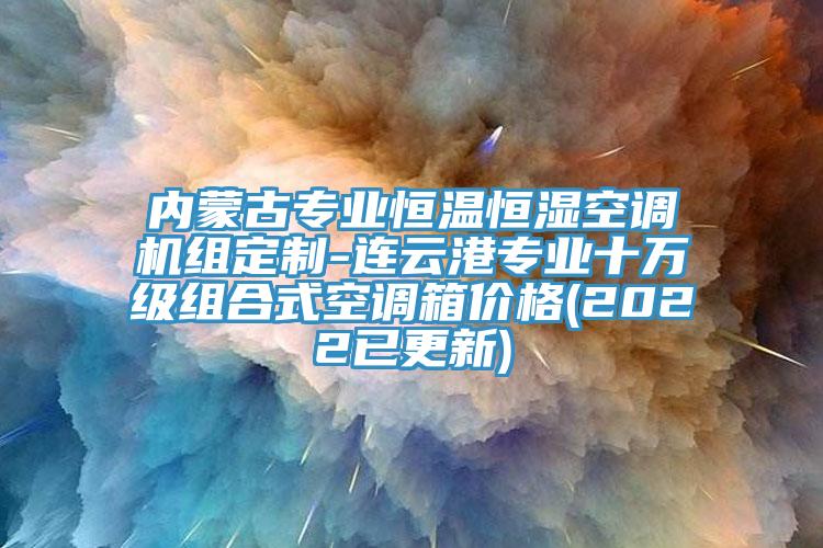 內蒙古專業恒溫恒濕空調機組定制-連云港專業十萬級組合式空調箱價格(2022已更新)