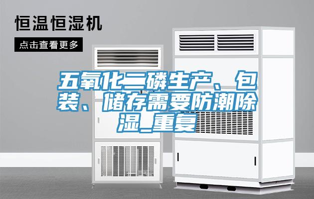 五氧化二磷生產(chǎn)、包裝、儲(chǔ)存需要防潮除濕_重復(fù)
