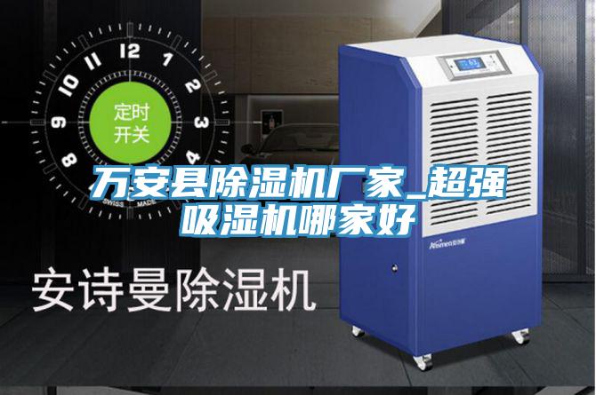 萬(wàn)安縣除濕機(jī)廠家_超強(qiáng)吸濕機(jī)哪家好