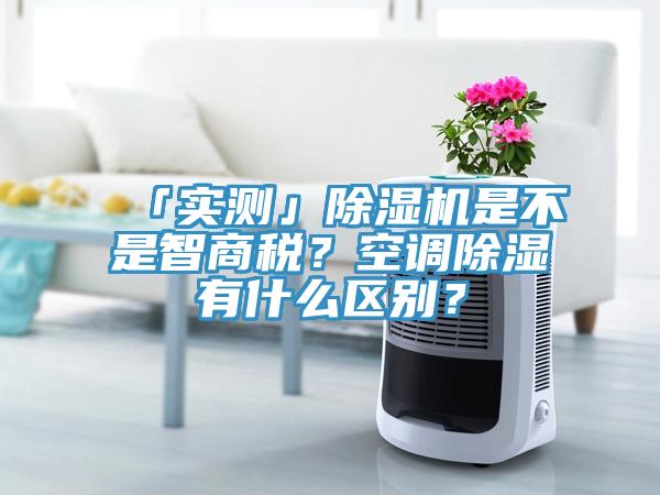 「實(shí)測」除濕機(jī)是不是智商稅？空調(diào)除濕有什么區(qū)別？