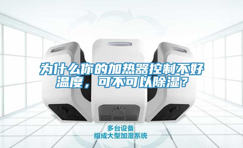 為什么你的加熱器控制不好溫度，可不可以除濕？