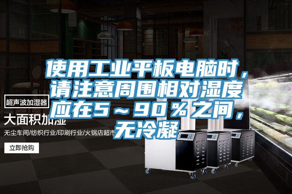 使用工業(yè)平板電腦時(shí)，請(qǐng)注意周圍相對(duì)濕度應(yīng)在5～90％之間，無(wú)冷凝