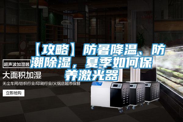 【攻略】防暑降溫、防潮除濕，夏季如何保養激光器