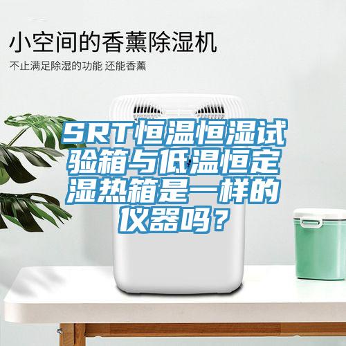 SRT恒溫恒濕試驗箱與低溫恒定濕熱箱是一樣的儀器嗎？