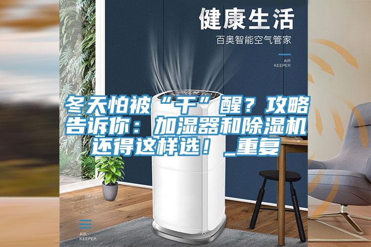 冬天怕被“干”醒?攻略告訴你:加濕器和除濕機還得這樣選!_重復